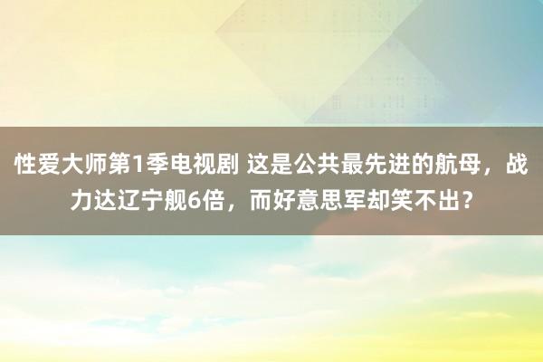 性爱大师第1季电视剧 这是公共最先进的航母，战力达辽宁舰6倍，而好意思军却笑不出？