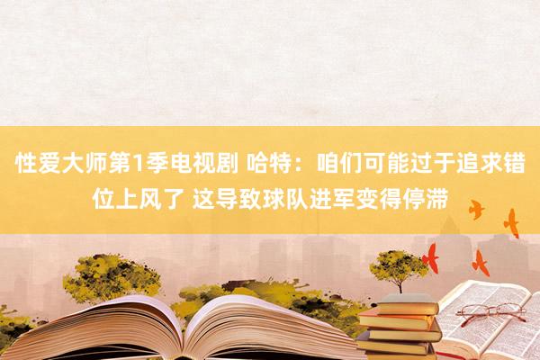 性爱大师第1季电视剧 哈特：咱们可能过于追求错位上风了 这导致球队进军变得停滞