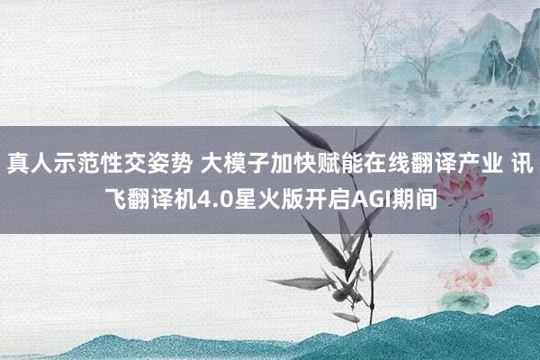 真人示范性交姿势 大模子加快赋能在线翻译产业 讯飞翻译机4.0星火版开启AGI期间