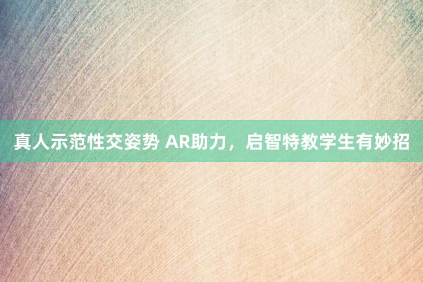 真人示范性交姿势 AR助力，启智特教学生有妙招