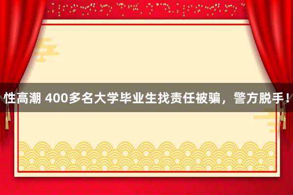 性高潮 400多名大学毕业生找责任被骗，警方脱手！