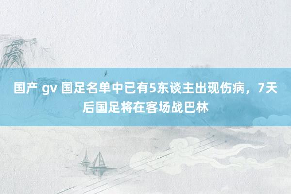 国产 gv 国足名单中已有5东谈主出现伤病，7天后国足将在客场战巴林