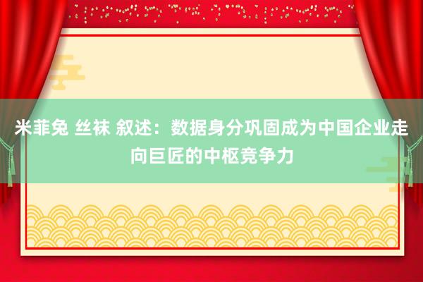 米菲兔 丝袜 叙述：数据身分巩固成为中国企业走向巨匠的中枢竞争力