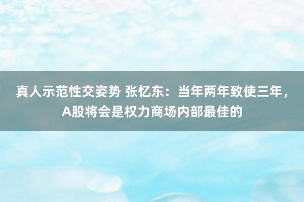 真人示范性交姿势 张忆东：当年两年致使三年，A股将会是权力商场内部最佳的