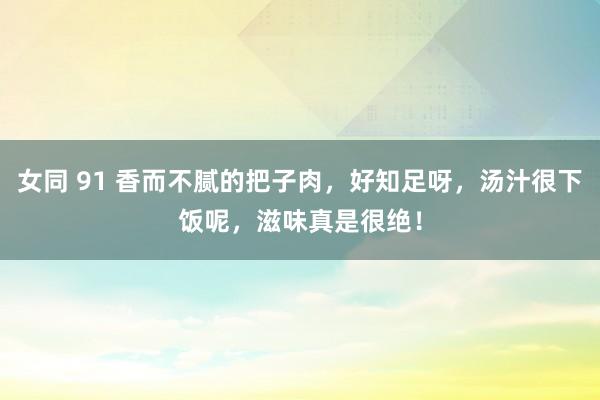 女同 91 香而不腻的把子肉，好知足呀，汤汁很下饭呢，滋味真是很绝！