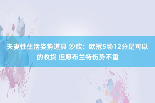 夫妻性生活姿势道具 沙欣：欧冠5场12分是可以的收货 但愿布兰特伤势不重