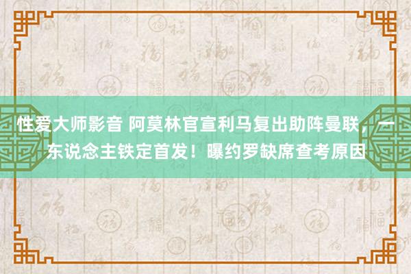 性爱大师影音 阿莫林官宣利马复出助阵曼联，一东说念主铁定首发！曝约罗缺席查考原因