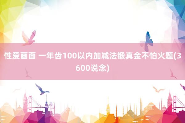 性爱画面 一年齿100以内加减法锻真金不怕火题(3600说念)