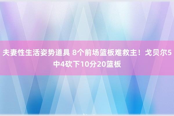 夫妻性生活姿势道具 8个前场篮板难救主！戈贝尔5中4砍下10分20篮板