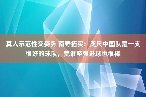 真人示范性交姿势 南野拓实：咫尺中国队是一支很好的球队，荒谬坚强进球也很棒