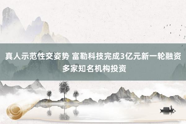 真人示范性交姿势 富勒科技完成3亿元新一轮融资 多家知名机构投资