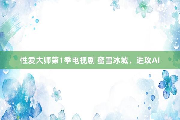 性爱大师第1季电视剧 蜜雪冰城，进攻AI