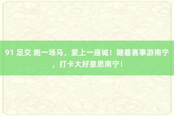 91 足交 跑一场马，爱上一座城！随着赛事游南宁，打卡大好意思南宁！