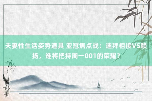 夫妻性生活姿势道具 亚冠焦点战：迪拜相接VS赖扬，谁将把持周一001的荣耀？