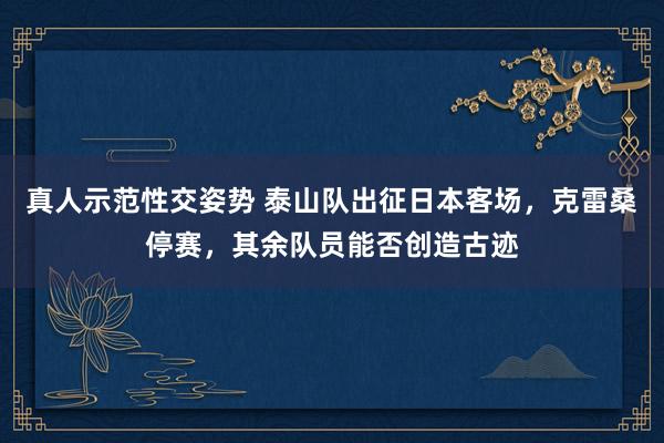 真人示范性交姿势 泰山队出征日本客场，克雷桑停赛，其余队员能否创造古迹