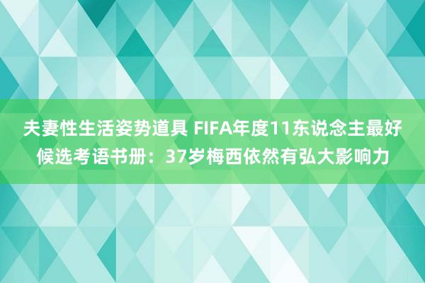 夫妻性生活姿势道具 FIFA年度11东说念主最好候选考语书册：37岁梅西依然有弘大影响力