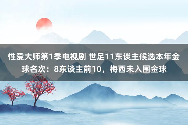 性爱大师第1季电视剧 世足11东谈主候选本年金球名次：8东谈主前10，梅西未入围金球