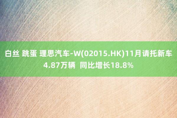 白丝 跳蛋 理思汽车-W(02015.HK)11月请托新车4.87万辆  同比增长18.8%