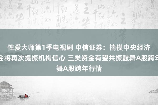 性爱大师第1季电视剧 中信证券：揣摸中央经济职责会将再次提振机构信心 三类资金有望共振鼓舞A股跨年行情