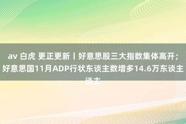 av 白虎 更正更新丨好意思股三大指数集体高开；好意思国11月ADP行状东谈主数增多14.6万东谈主