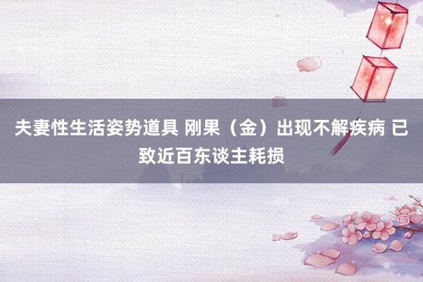 夫妻性生活姿势道具 刚果（金）出现不解疾病 已致近百东谈主耗损