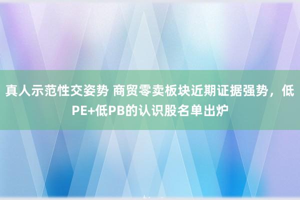 真人示范性交姿势 商贸零卖板块近期证据强势，低PE+低PB的认识股名单出炉