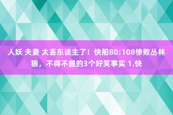 人妖 夫妻 太丢东谈主了！快船80:108惨败丛林狼，不得不提的3个好笑事实 1.快