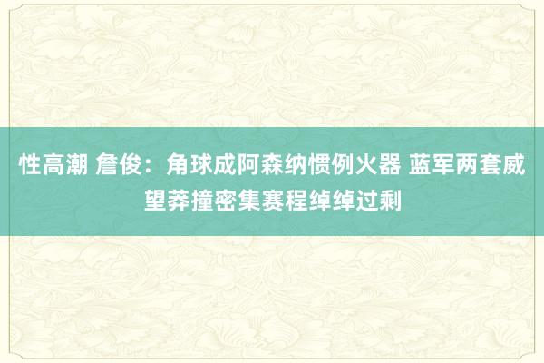 性高潮 詹俊：角球成阿森纳惯例火器 蓝军两套威望莽撞密集赛程绰绰过剩