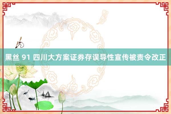 黑丝 91 四川大方案证券存误导性宣传被责令改正