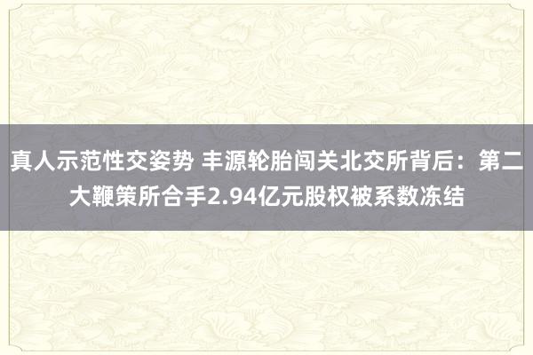 真人示范性交姿势 丰源轮胎闯关北交所背后：第二大鞭策所合手2.94亿元股权被系数冻结