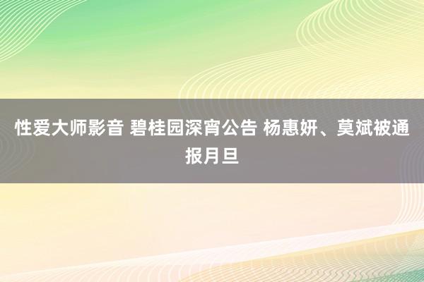 性爱大师影音 碧桂园深宵公告 杨惠妍、莫斌被通报月旦