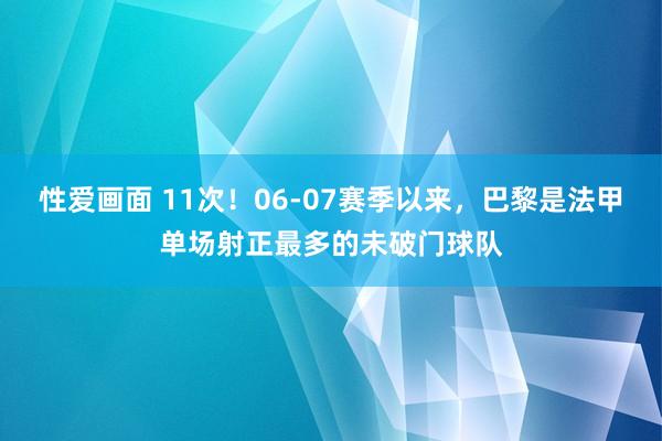 性爱画面 11次！06-07赛季以来，巴黎是法甲单场射正最多的未破门球队