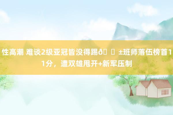 性高潮 难谈2级亚冠皆没得踢😱班师落伍榜首11分，遭双雄甩开+新军压制