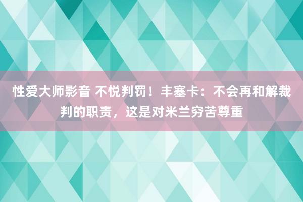 性爱大师影音 不悦判罚！丰塞卡：不会再和解裁判的职责，这是对米兰穷苦尊重