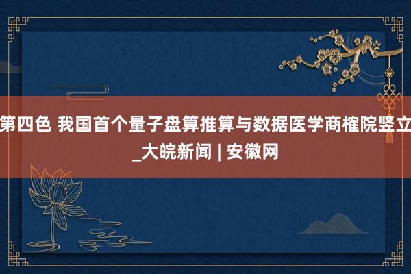 第四色 我国首个量子盘算推算与数据医学商榷院竖立_大皖新闻 | 安徽网