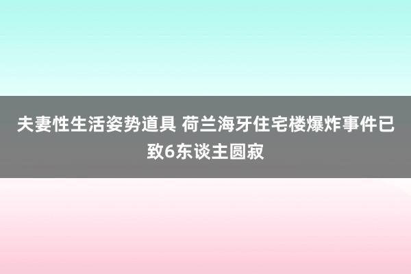 夫妻性生活姿势道具 荷兰海牙住宅楼爆炸事件已致6东谈主圆寂