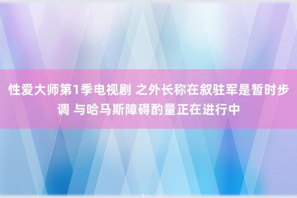 性爱大师第1季电视剧 之外长称在叙驻军是暂时步调 与哈马斯障碍酌量正在进行中