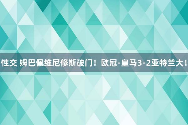 性交 姆巴佩维尼修斯破门！欧冠-皇马3-2亚特兰大！