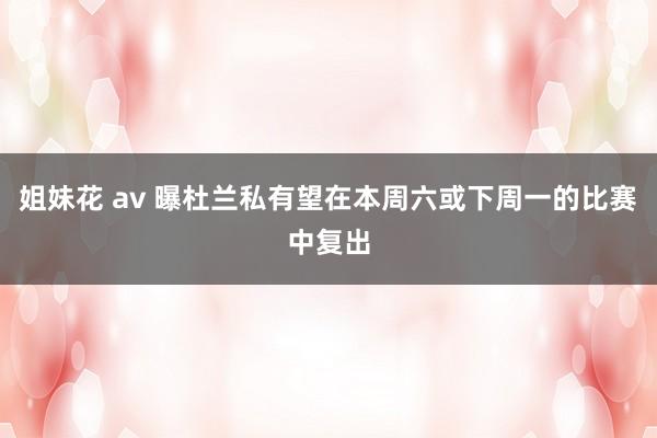 姐妹花 av 曝杜兰私有望在本周六或下周一的比赛中复出