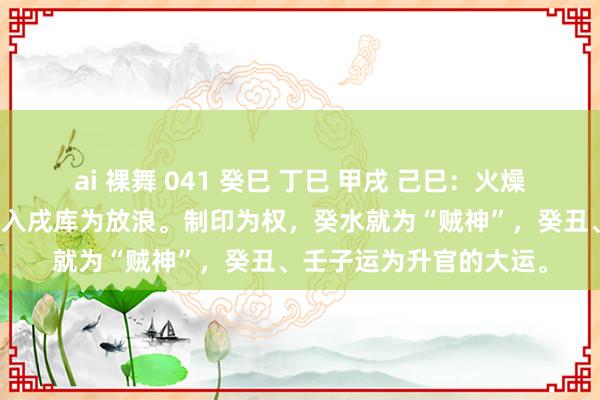 ai 裸舞 041 癸巳 丁巳 甲戌 己巳：火燥土有势欲制癸印。食伤入戌库为放浪。制印为权，癸水就为“贼神”，癸丑、壬子运为升官的大运。