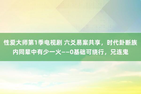 性爱大师第1季电视剧 六爻易案共享，时代卦断族内同辈中有少一火——0基础可绕行，兄连鬼