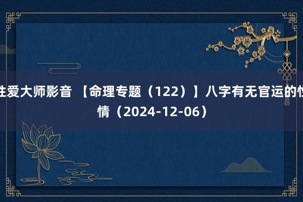 性爱大师影音 【命理专题（122）】八字有无官运的性情（2024-12-06）