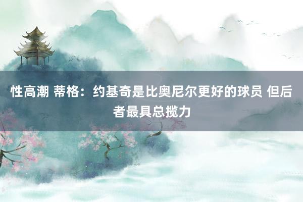 性高潮 蒂格：约基奇是比奥尼尔更好的球员 但后者最具总揽力