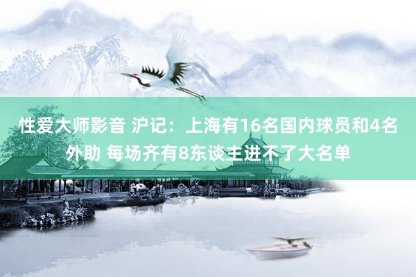 性爱大师影音 沪记：上海有16名国内球员和4名外助 每场齐有8东谈主进不了大名单