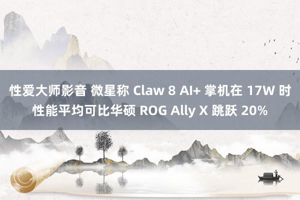 性爱大师影音 微星称 Claw 8 AI+ 掌机在 17W 时性能平均可比华硕 ROG Ally X 跳跃 20%