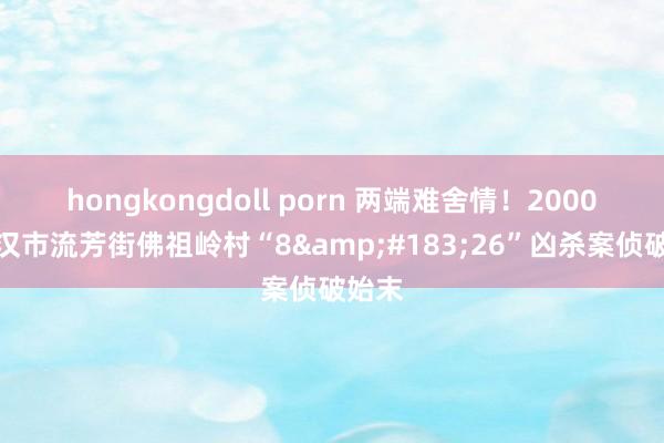 hongkongdoll porn 两端难舍情！2000年武汉市流芳街佛祖岭村“8&#183;26”凶杀案侦破始末