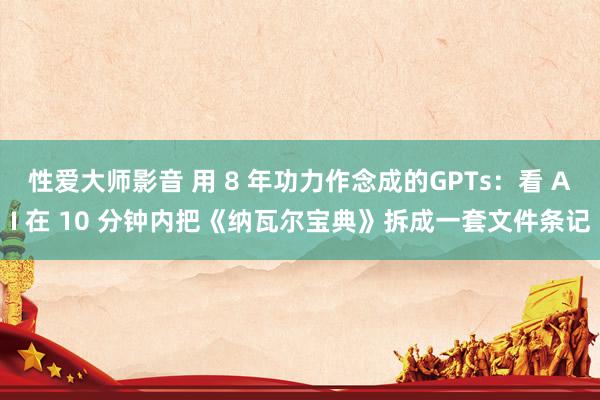 性爱大师影音 用 8 年功力作念成的GPTs：看 AI 在 10 分钟内把《纳瓦尔宝典》拆成一套文件条记