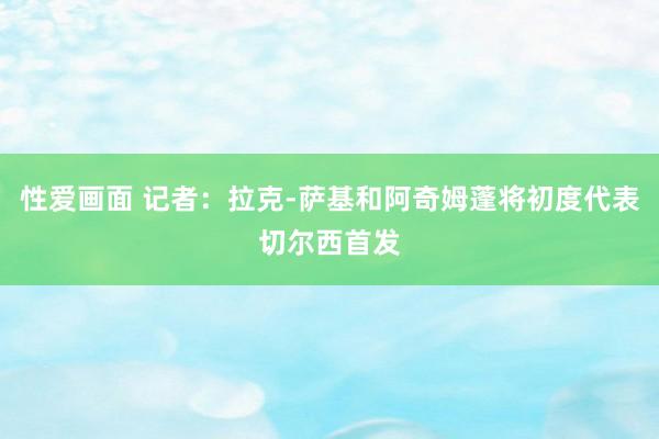 性爱画面 记者：拉克-萨基和阿奇姆蓬将初度代表切尔西首发