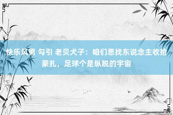 快乐风男 勾引 老贝犬子：咱们思找东说念主收拾蒙扎，足球个是纵脱的宇宙