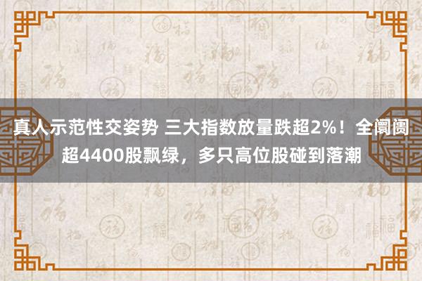 真人示范性交姿势 三大指数放量跌超2%！全阛阓超4400股飘绿，多只高位股碰到落潮